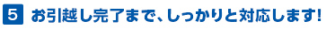 5.お引越し完了まで、しっかりと対応します！