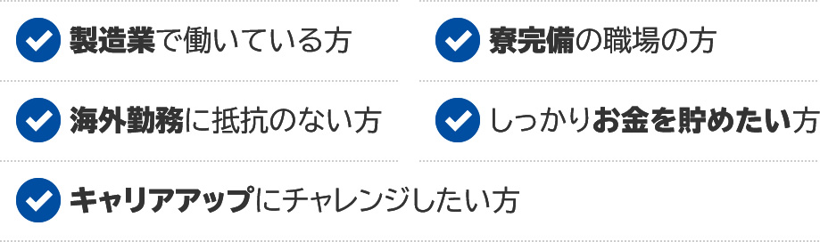 製造業で働いている方 良寛美の職場の方 海外転勤に抵抗のない方 しっかりお金を貯めたい方 キャリアアップにチェレンジしたい方