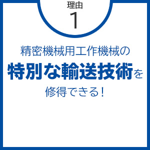 理由1 精密機械用工作機械の特別な輸送技術を修得できる！