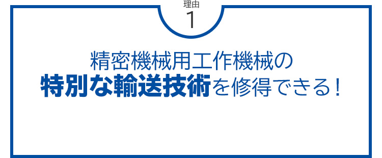 理由1 精密機械用工作機械の特別な輸送技術を修得できる！