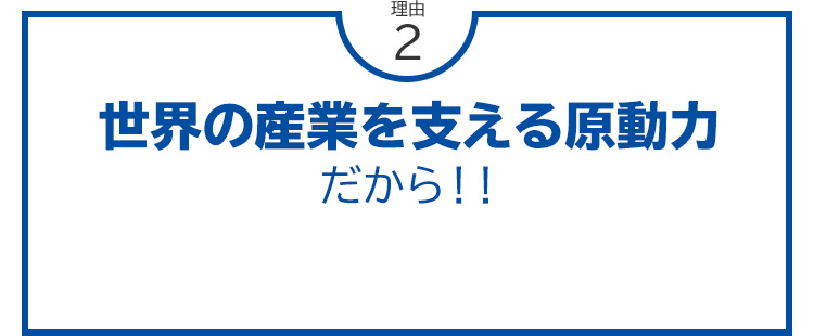 理由2 世界の産業を支える原動力だから！！