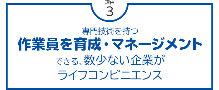 理由3 専門技術を持つ作業員を育成・マネージメントできる、数少ない企業がライフコンビニエンス